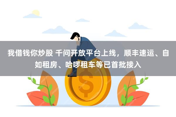 我借钱你炒股 千问开放平台上线，顺丰速运、自如租房、哈啰租车等已首批接入