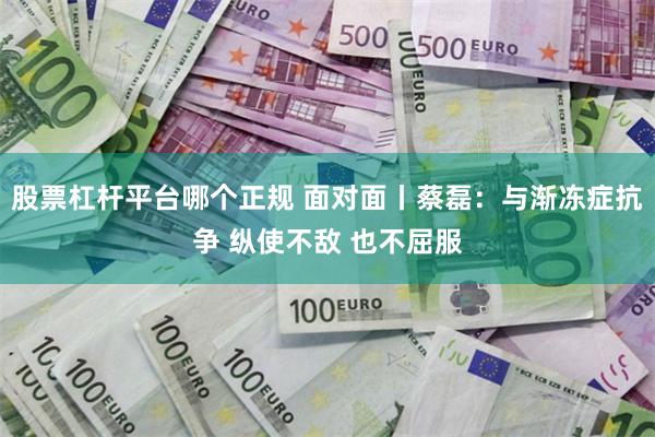 股票杠杆平台哪个正规 面对面丨蔡磊：与渐冻症抗争 纵使不敌 也不屈服
