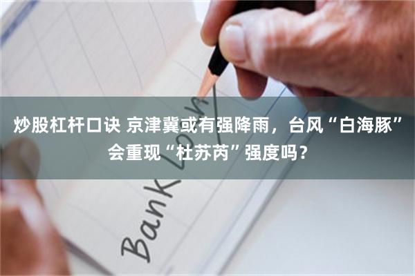 炒股杠杆口诀 京津冀或有强降雨，台风“白海豚”会重现“杜苏芮”强度吗？