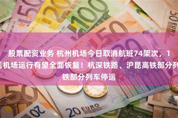 股票配资业务 杭州机场今日取消航班74架次，10点以后机场运行有望全面恢复！杭深铁路、沪昆高铁部分列车停运