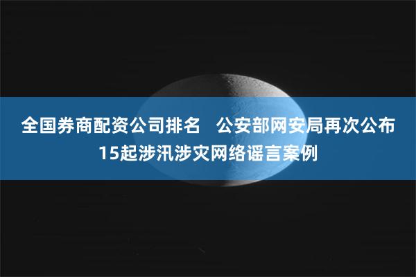 全国券商配资公司排名   公安部网安局再次公布15起涉汛涉灾网络谣言案例
