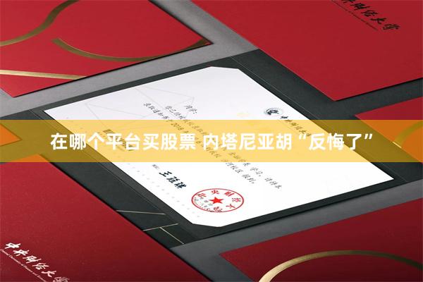 在哪个平台买股票 内塔尼亚胡“反悔了”