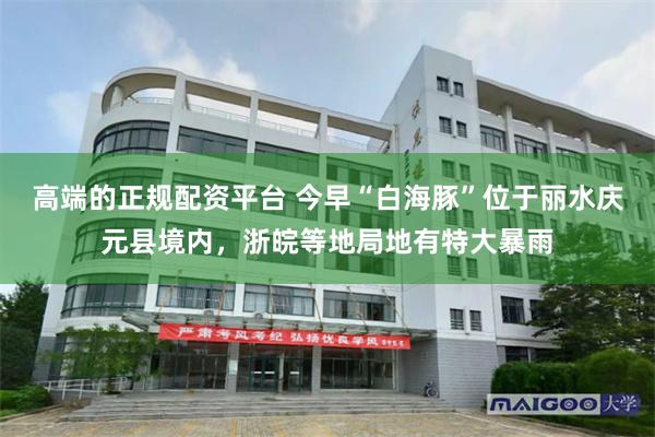 高端的正规配资平台 今早“白海豚”位于丽水庆元县境内，浙皖等地局地有特大暴雨
