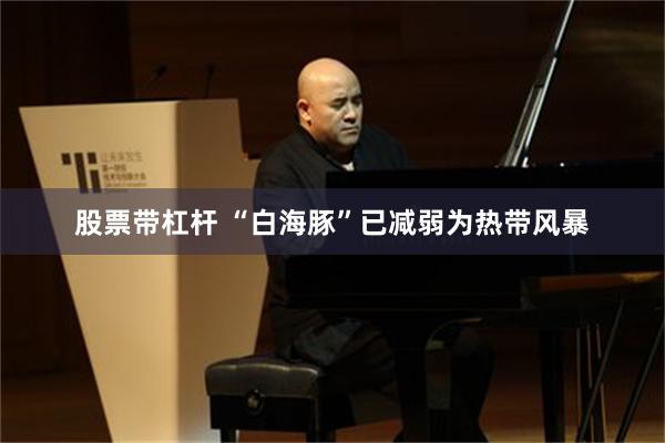股票带杠杆 “白海豚”已减弱为热带风暴
