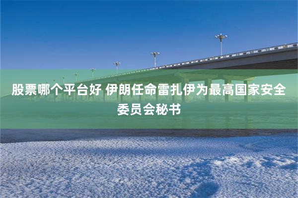股票哪个平台好 伊朗任命雷扎伊为最高国家安全委员会秘书