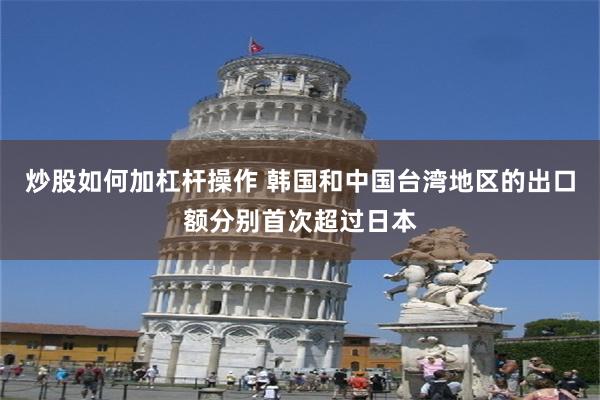 炒股如何加杠杆操作 韩国和中国台湾地区的出口额分别首次超过日本