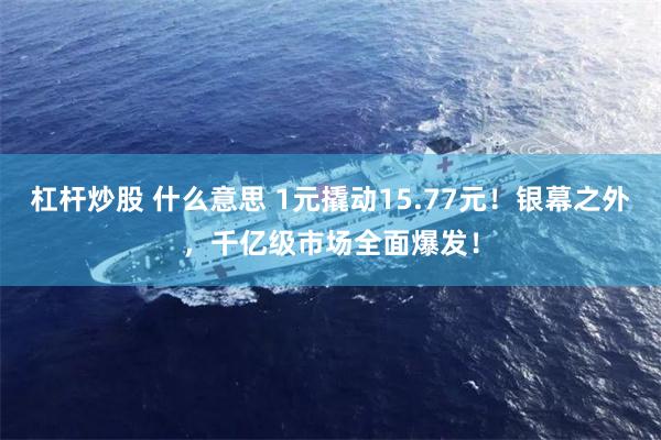 杠杆炒股 什么意思 1元撬动15.77元！银幕之外，千亿级市场全面爆发！
