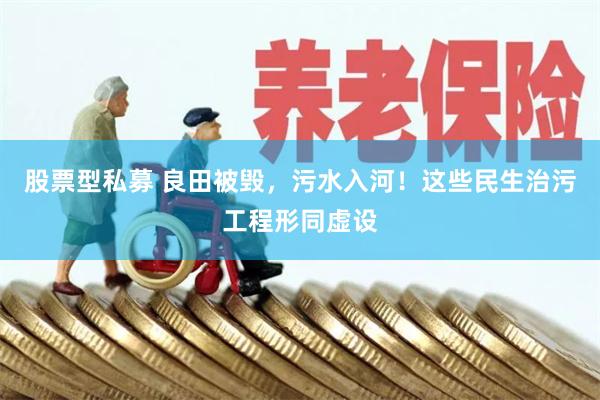 股票型私募 良田被毁，污水入河！这些民生治污工程形同虚设