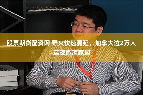 股票期货配资网 野火快速蔓延，加拿大逾2万人连夜撤离家园