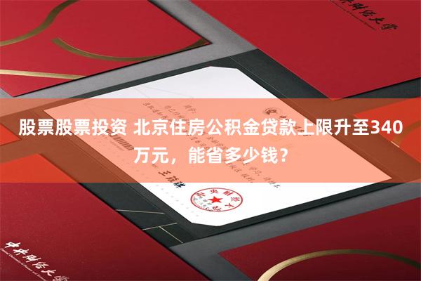 股票股票投资 北京住房公积金贷款上限升至340万元，能省多少钱？