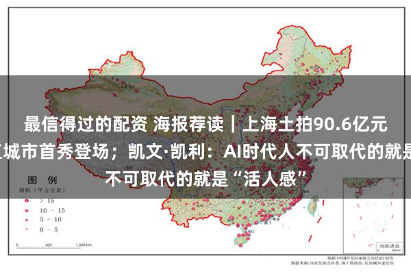 最信得过的配资 海报荐读｜上海土拍90.6亿元落槌，垂直城市首秀登场；凯文·凯利：AI时代人不可取代的就是“活人感”