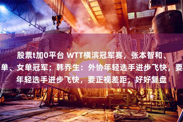 股票t加0平台 WTT横滨冠军赛，张本智和、张本美和兄妹包揽男单、女单冠军；韩乔生：外协年轻选手进步飞快，要正视差距，好好复盘