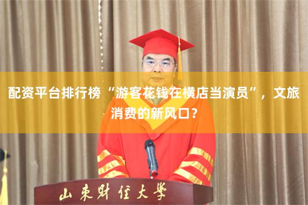 配资平台排行榜 “游客花钱在横店当演员”，文旅消费的新风口？