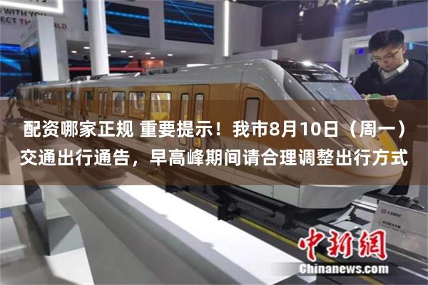 配资哪家正规 重要提示！我市8月10日（周一）交通出行通告，早高峰期间请合理调整出行方式