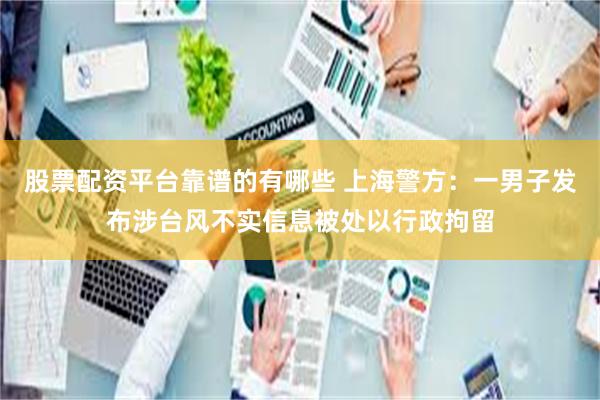 股票配资平台靠谱的有哪些 上海警方：一男子发布涉台风不实信息被处以行政拘留