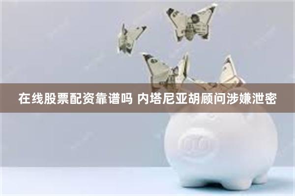 在线股票配资靠谱吗 内塔尼亚胡顾问涉嫌泄密