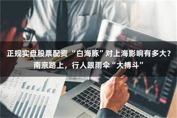 正规实盘股票配资 “白海豚”对上海影响有多大？南京路上，行人跟雨伞“大搏斗”