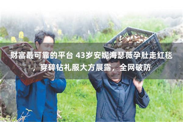 财富最可靠的平台 43岁安妮海瑟薇孕肚走红毯，穿碎钻礼服大方展露，全网破防