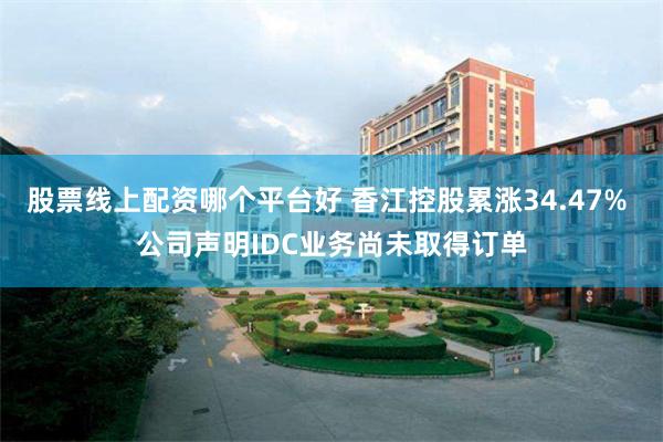 股票线上配资哪个平台好 香江控股累涨34.47% 公司声明IDC业务尚未取得订单