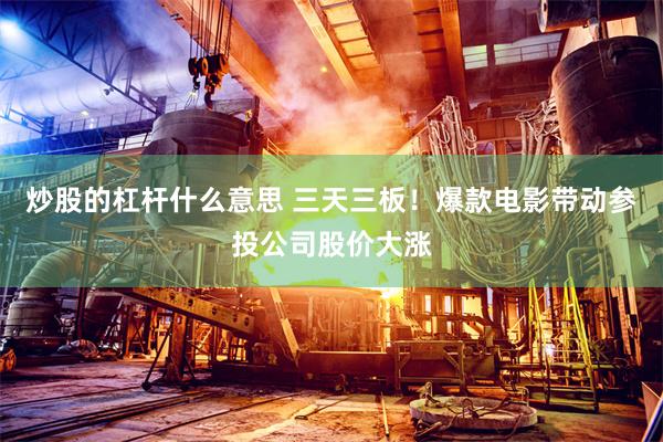 炒股的杠杆什么意思 三天三板！爆款电影带动参投公司股价大涨