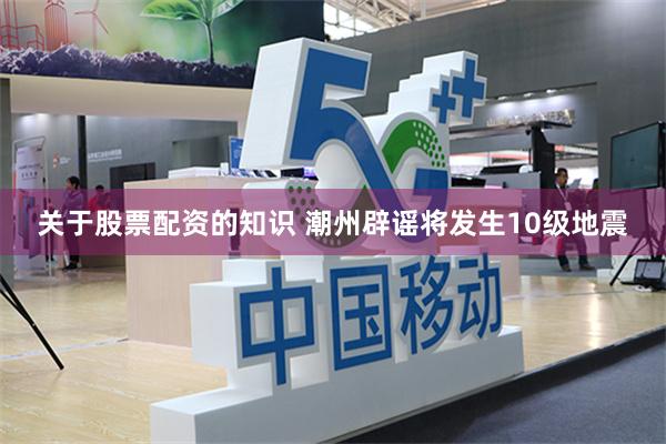 关于股票配资的知识 潮州辟谣将发生10级地震