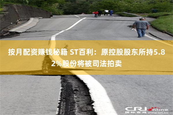 按月配资赚钱秘籍 ST百利：原控股股东所持5.82%股份将被司法拍卖