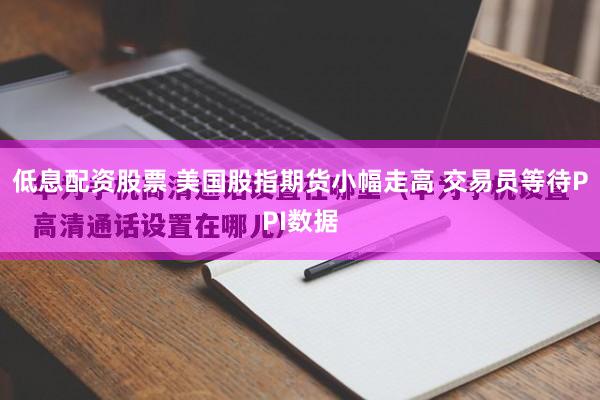 低息配资股票 美国股指期货小幅走高 交易员等待PPI数据