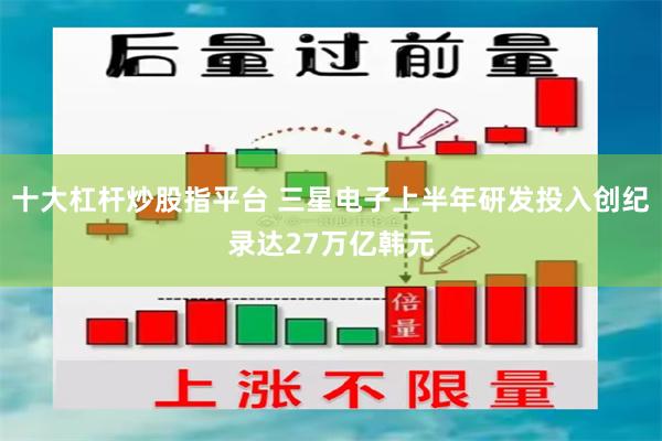 十大杠杆炒股指平台 三星电子上半年研发投入创纪录达27万亿韩元