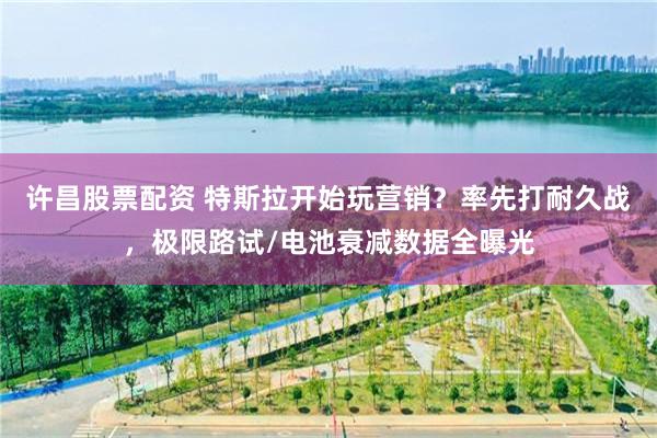 许昌股票配资 特斯拉开始玩营销？率先打耐久战，极限路试/电池衰减数据全曝光