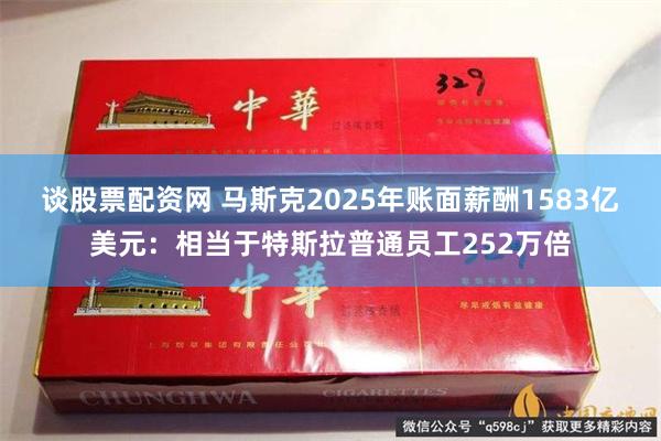 谈股票配资网 马斯克2025年账面薪酬1583亿美元：相当于特斯拉普通员工252万倍
