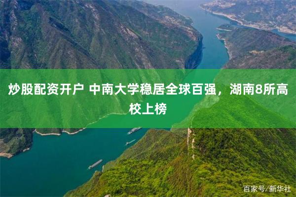 炒股配资开户 中南大学稳居全球百强，湖南8所高校上榜