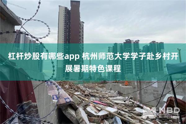 杠杆炒股有哪些app 杭州师范大学学子赴乡村开展暑期特色课程