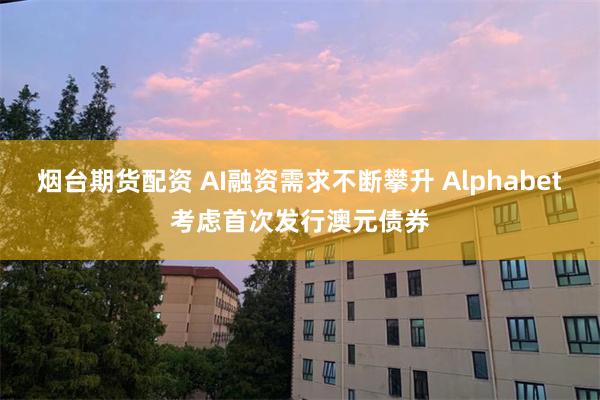 烟台期货配资 AI融资需求不断攀升 Alphabet考虑首次发行澳元债券