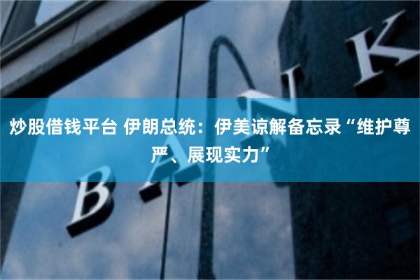 炒股借钱平台 伊朗总统：伊美谅解备忘录“维护尊严、展现实力”