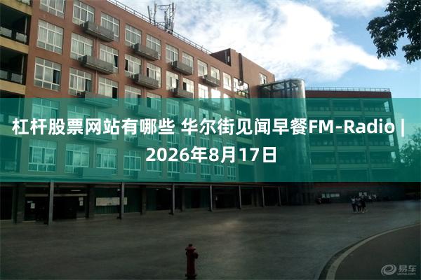 杠杆股票网站有哪些 华尔街见闻早餐FM-Radio | 2026年8月17日
