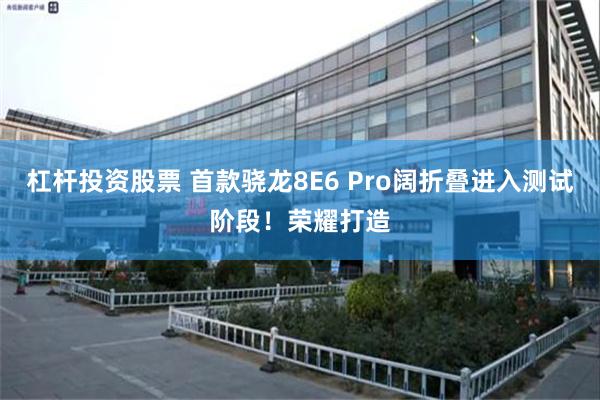 杠杆投资股票 首款骁龙8E6 Pro阔折叠进入测试阶段！荣耀打造