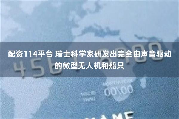 配资114平台 瑞士科学家研发出完全由声音驱动的微型无人机和船只