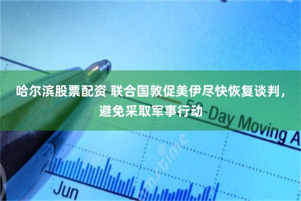 哈尔滨股票配资 联合国敦促美伊尽快恢复谈判,避免采取军事行动
