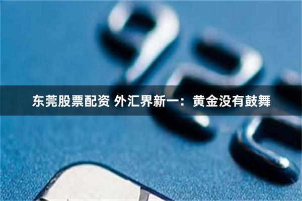 东莞股票配资 外汇界新一：黄金没有鼓舞