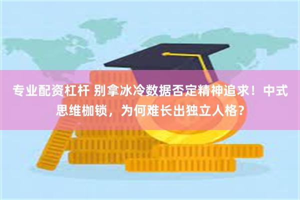 专业配资杠杆 别拿冰冷数据否定精神追求！中式思维枷锁，为何难长出独立人格？