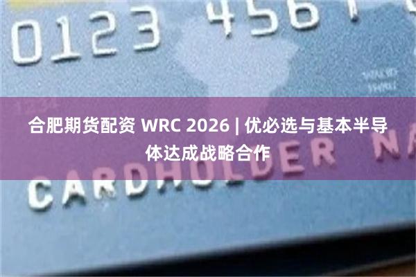 合肥期货配资 WRC 2026 | 优必选与基本半导体达成战略合作