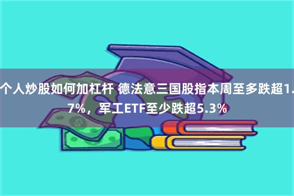 个人炒股如何加杠杆 德法意三国股指本周至多跌超1.7%,军工ETF至少跌超5.3%
