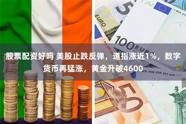 股票配资好吗 美股止跌反弹，道指涨近1%，数字货币再猛涨，黄金升破4600