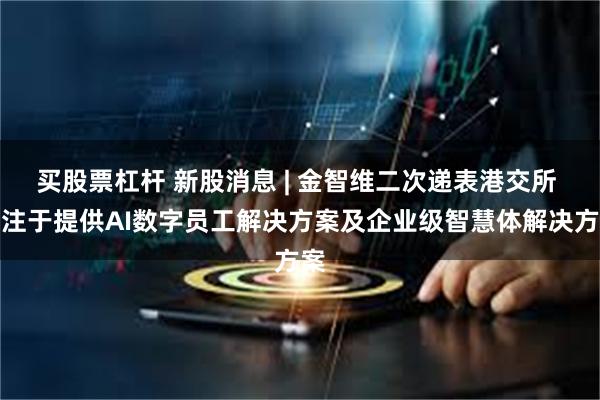 买股票杠杆 新股消息 | 金智维二次递表港交所 专注于提供AI数字员工解决方案及企业级智慧体解决方案