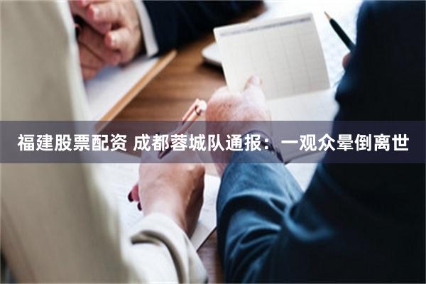福建股票配资 成都蓉城队通报：一观众晕倒离世