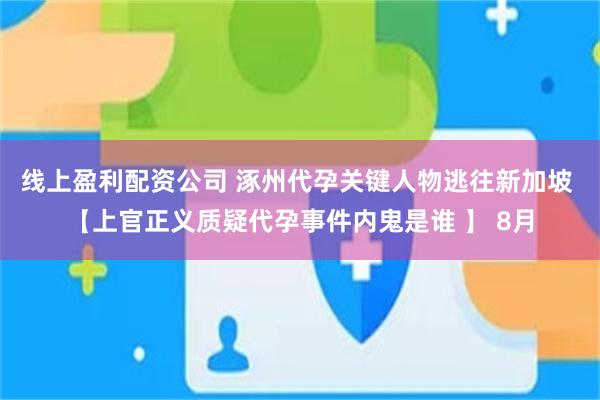 线上盈利配资公司 涿州代孕关键人物逃往新加坡 【上官正义质疑代孕事件内鬼是谁 】 8月