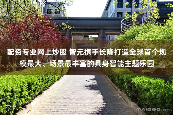 配资专业网上炒股 智元携手长隆打造全球首个规模最大、场景最丰富的具身智能主题乐园