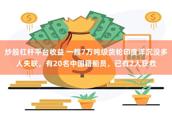 炒股杠杆平台收益 一艘7万吨级货轮印度洋沉没多人失联，有20名中国籍船员，已有2人获救