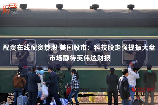 配资在线配资炒股 美国股市：科技股走强提振大盘 市场静待英伟达财报