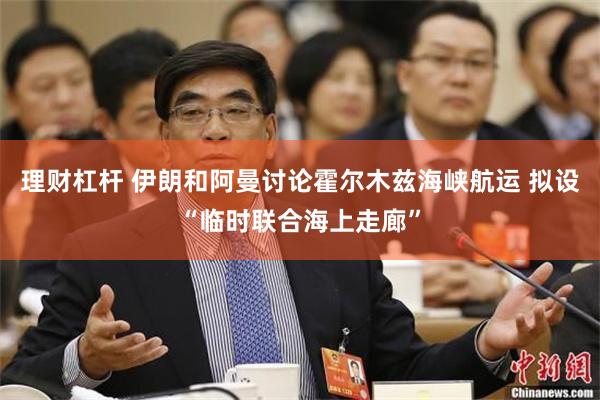理财杠杆 伊朗和阿曼讨论霍尔木兹海峡航运 拟设“临时联合海上走廊”